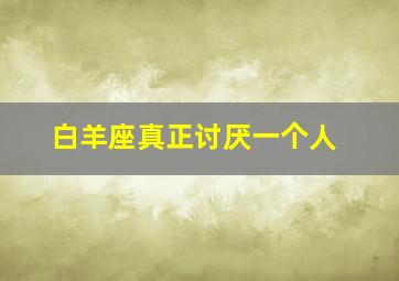 白羊座真正讨厌一个人