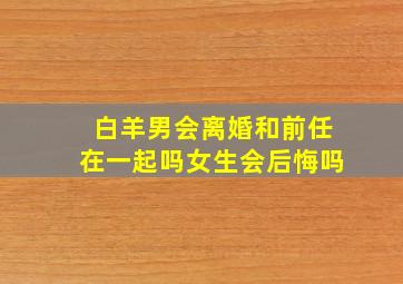 白羊男会离婚和前任在一起吗女生会后悔吗