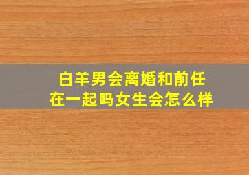 白羊男会离婚和前任在一起吗女生会怎么样