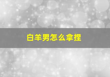 白羊男怎么拿捏