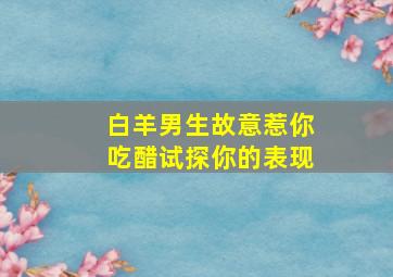 白羊男生故意惹你吃醋试探你的表现