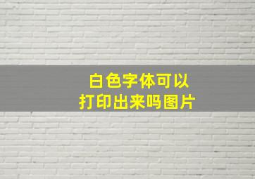 白色字体可以打印出来吗图片