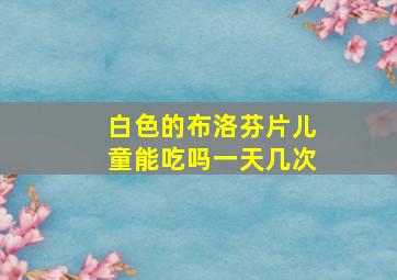 白色的布洛芬片儿童能吃吗一天几次