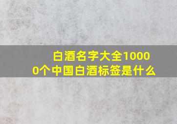 白酒名字大全10000个中国白酒标签是什么