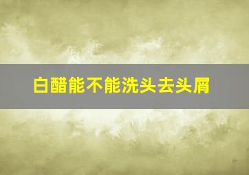 白醋能不能洗头去头屑