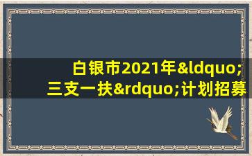 白银市2021年“三支一扶”计划招募考试笔试成绩