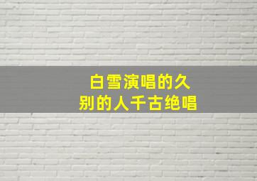 白雪演唱的久别的人千古绝唱