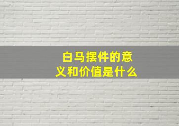 白马摆件的意义和价值是什么