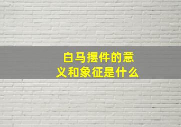 白马摆件的意义和象征是什么