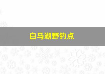 白马湖野钓点