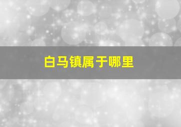 白马镇属于哪里