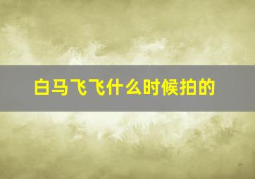 白马飞飞什么时候拍的