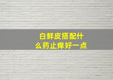 白鲜皮搭配什么药止痒好一点