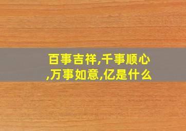 百事吉祥,千事顺心,万事如意,亿是什么