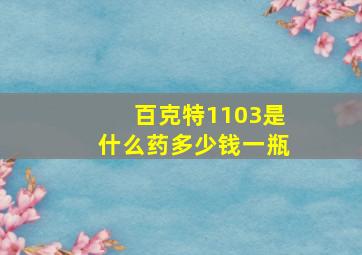 百克特1103是什么药多少钱一瓶