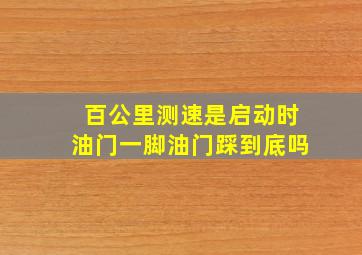 百公里测速是启动时油门一脚油门踩到底吗