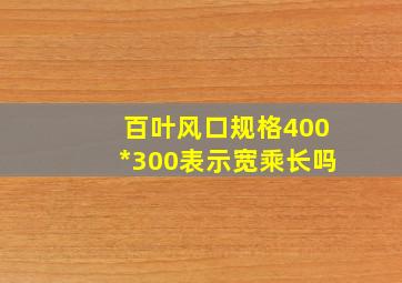 百叶风口规格400*300表示宽乘长吗