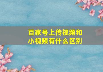 百家号上传视频和小视频有什么区别