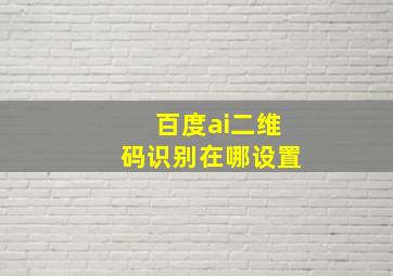 百度ai二维码识别在哪设置