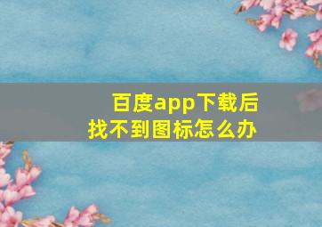 百度app下载后找不到图标怎么办