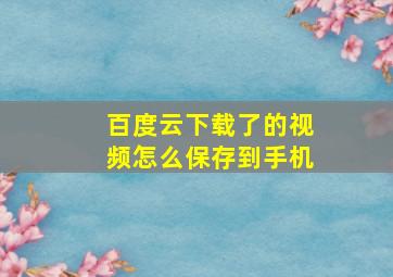 百度云下载了的视频怎么保存到手机