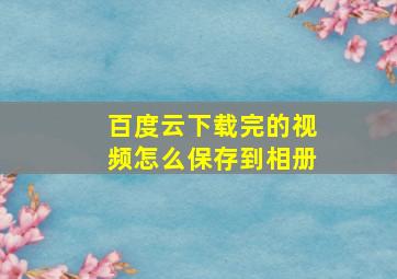 百度云下载完的视频怎么保存到相册