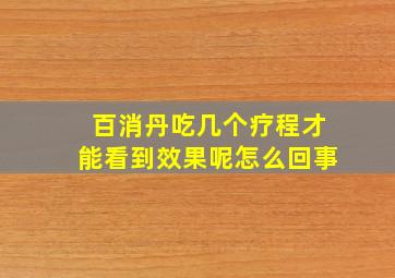 百消丹吃几个疗程才能看到效果呢怎么回事