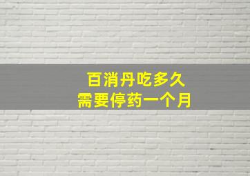 百消丹吃多久需要停药一个月