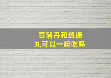 百消丹和逍遥丸可以一起吃吗