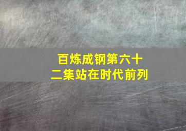 百炼成钢第六十二集站在时代前列