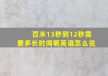 百米13秒到12秒需要多长时间呢英语怎么说