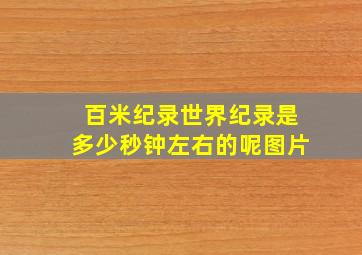 百米纪录世界纪录是多少秒钟左右的呢图片