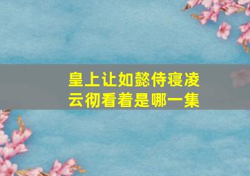 皇上让如懿侍寝凌云彻看着是哪一集