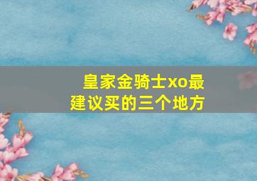 皇家金骑士xo最建议买的三个地方