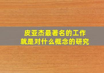 皮亚杰最著名的工作就是对什么概念的研究