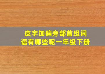 皮字加偏旁部首组词语有哪些呢一年级下册