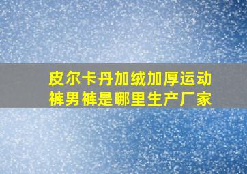 皮尔卡丹加绒加厚运动裤男裤是哪里生产厂家