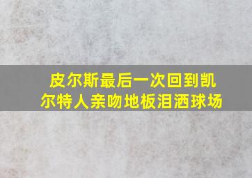 皮尔斯最后一次回到凯尔特人亲吻地板泪洒球场