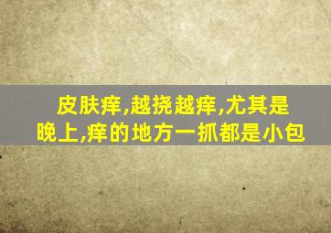 皮肤痒,越挠越痒,尤其是晚上,痒的地方一抓都是小包