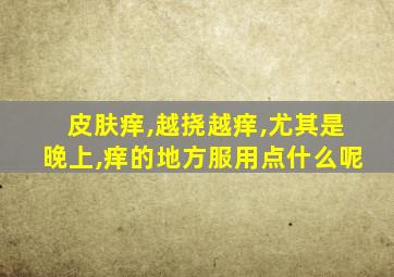 皮肤痒,越挠越痒,尤其是晚上,痒的地方服用点什么呢