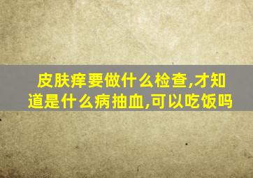 皮肤痒要做什么检查,才知道是什么病抽血,可以吃饭吗