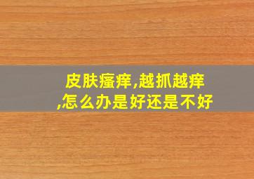 皮肤瘙痒,越抓越痒,怎么办是好还是不好