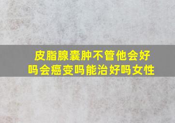 皮脂腺囊肿不管他会好吗会癌变吗能治好吗女性