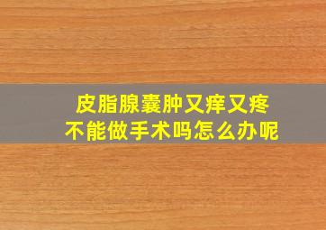 皮脂腺囊肿又痒又疼不能做手术吗怎么办呢