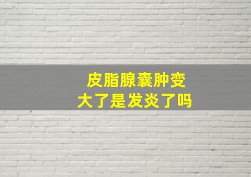 皮脂腺囊肿变大了是发炎了吗