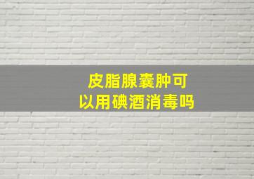 皮脂腺囊肿可以用碘酒消毒吗