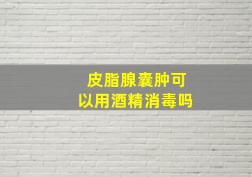 皮脂腺囊肿可以用酒精消毒吗