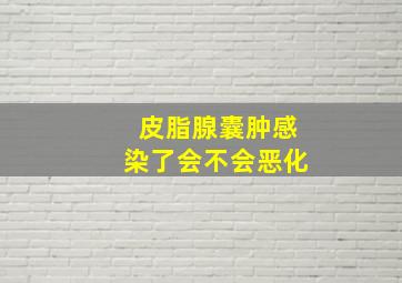 皮脂腺囊肿感染了会不会恶化