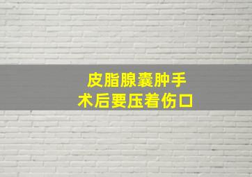 皮脂腺囊肿手术后要压着伤口