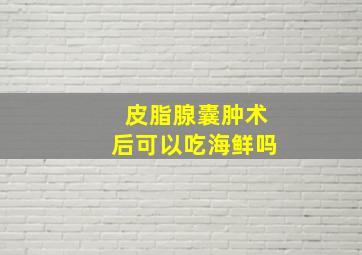 皮脂腺囊肿术后可以吃海鲜吗